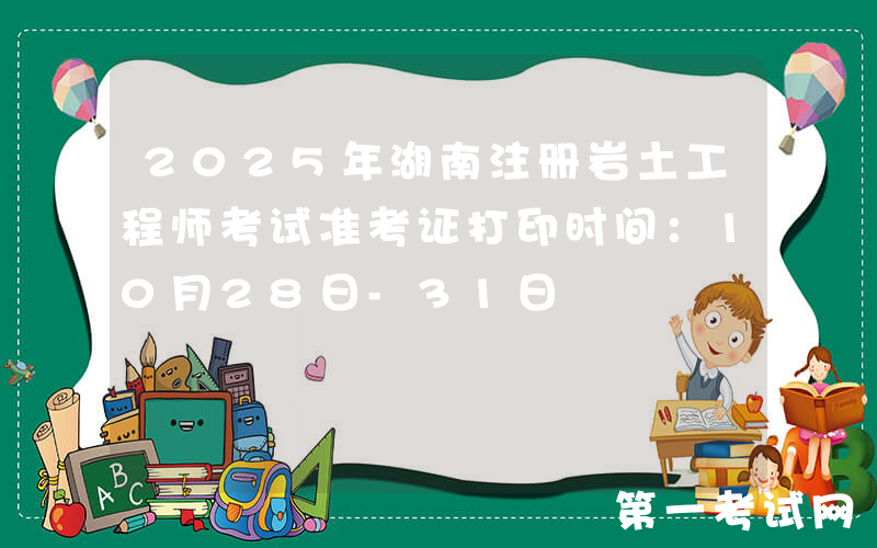 2025年湖南注册岩土工程师考试准考证打印时间：10月28日-31日