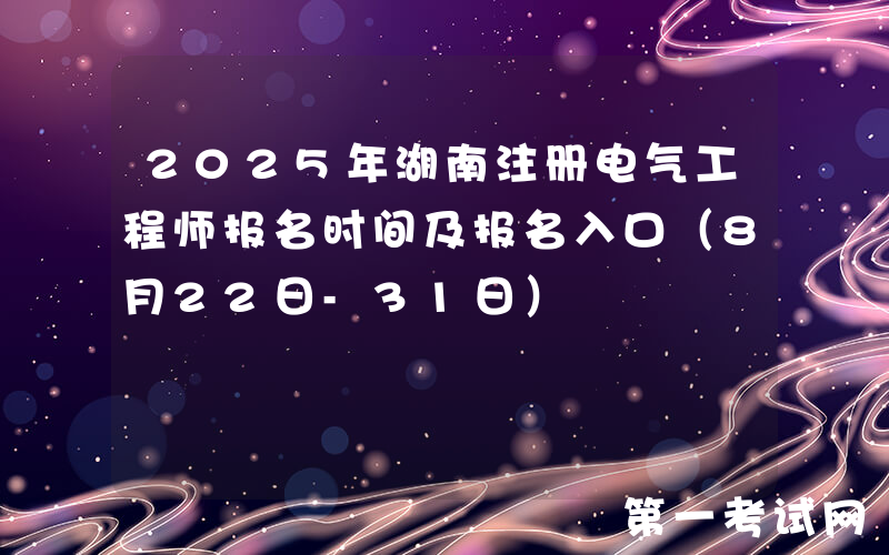 2025年湖南注册电气工程师报名时间及报名入口（8月22日-31日）