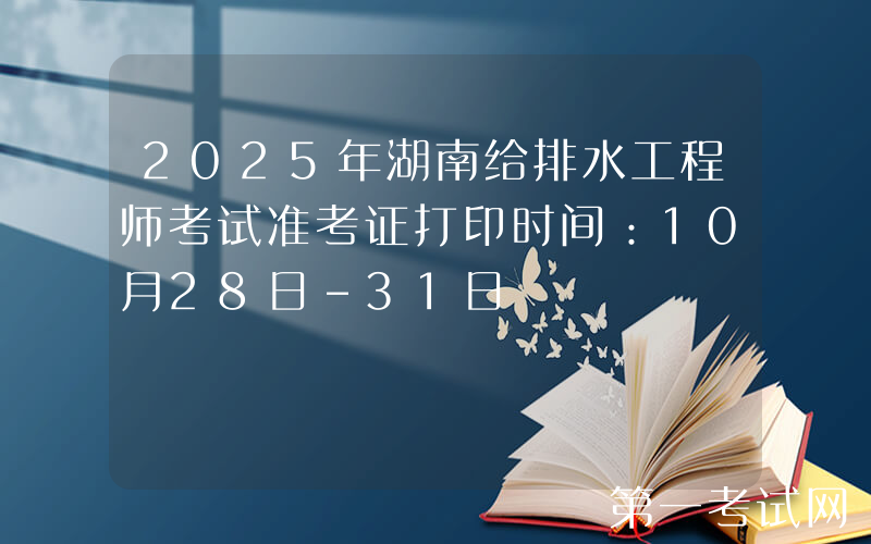 2025年湖南给排水工程师考试准考证打印时间：10月28日-31日