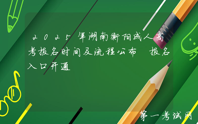 2025年湖南衡阳成人高考报名时间及流程公布 报名入口开通