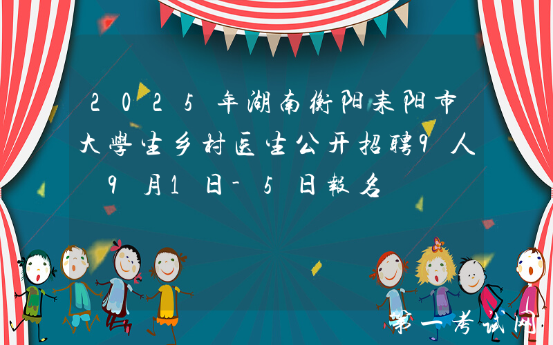 2025年湖南衡阳耒阳市大学生乡村医生公开招聘9人 9月1日-5日报名