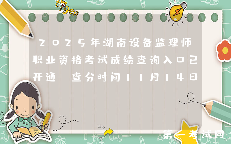 2025年湖南设备监理师职业资格考试成绩查询入口已开通（查分时间11月14日）