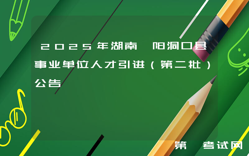 2025年湖南邵阳洞口县事业单位人才引进（第二批）公告