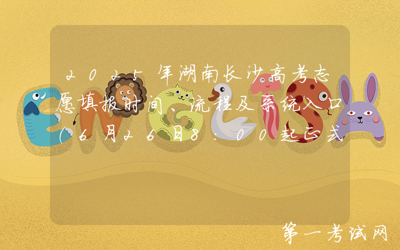 2025年湖南长沙高考志愿填报时间、流程及系统入口（6月26日8:00起正式填报）