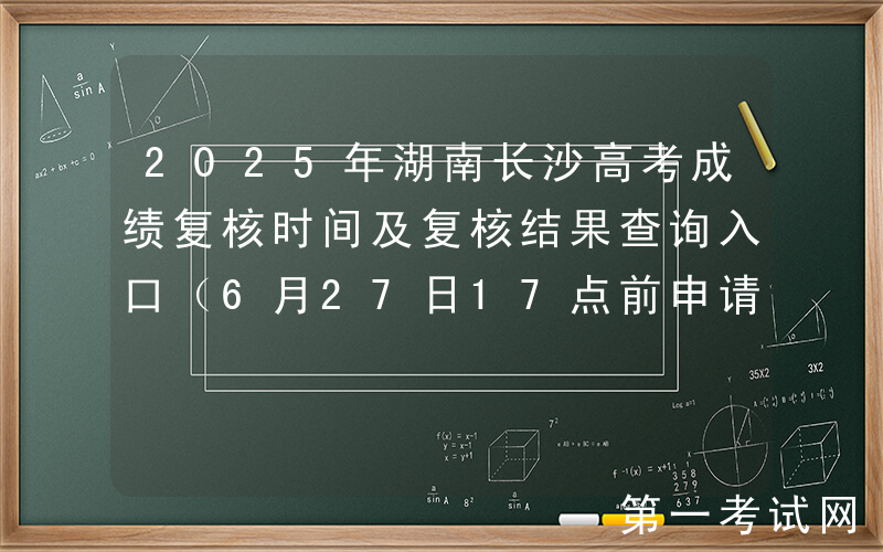 2025年湖南长沙高考成绩复核时间及复核结果查询入口（6月27日17点前申请复核）