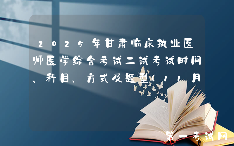 2025年甘肃临床执业医师医学综合考试二试考试时间、科目、方式及题型（11月8日-9日）