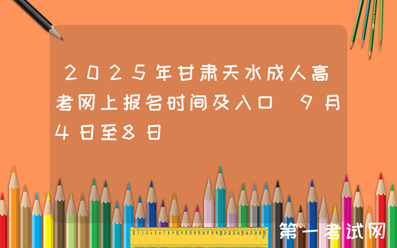 2025年甘肃天水成人高考网上报名时间及入口（9月4日至8日）