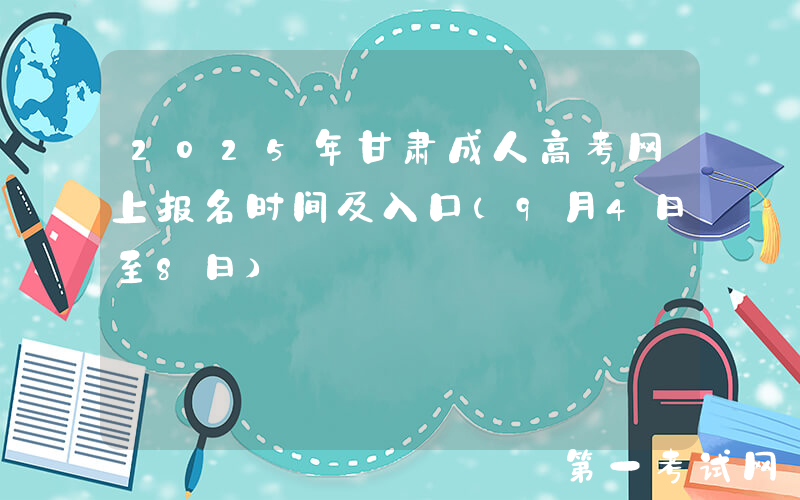 2025年甘肃成人高考网上报名时间及入口（9月4日至8日）