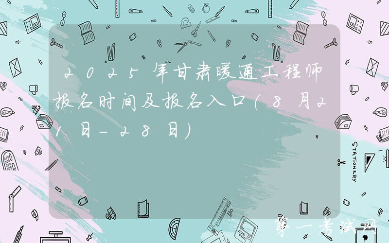 2025年甘肃暖通工程师报名时间及报名入口（8月21日-28日）