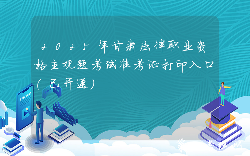 2025年甘肃法律职业资格主观题考试准考证打印入口（已开通）