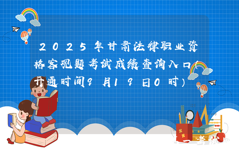 2025年甘肃法律职业资格客观题考试成绩查询入口（开通时间9月19日0时）