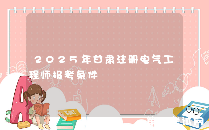 2025年甘肃注册电气工程师报考条件