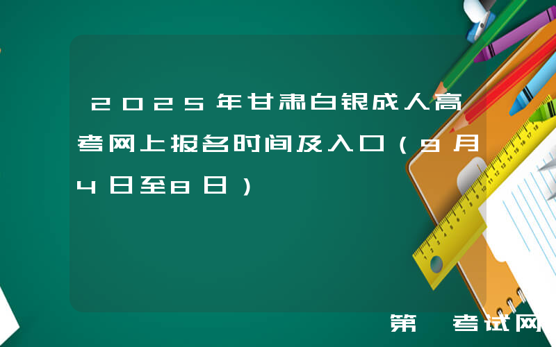 2025年甘肃白银成人高考网上报名时间及入口（9月4日至8日）