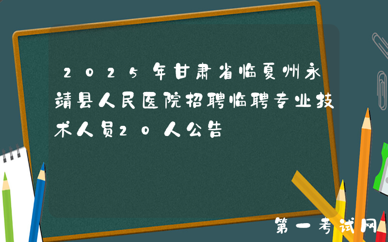 2025年甘肃省临夏州永靖县人民医院招聘临聘专业技术人员20人公告