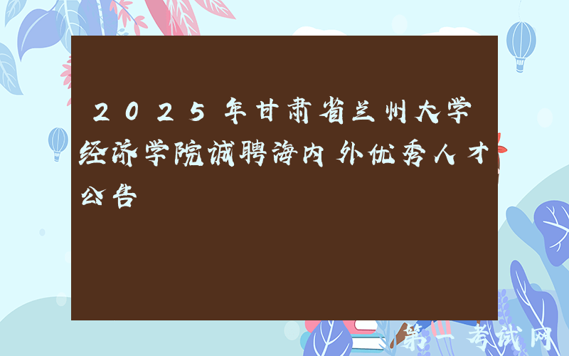 2025年甘肃省兰州大学经济学院诚聘海内外优秀人才公告