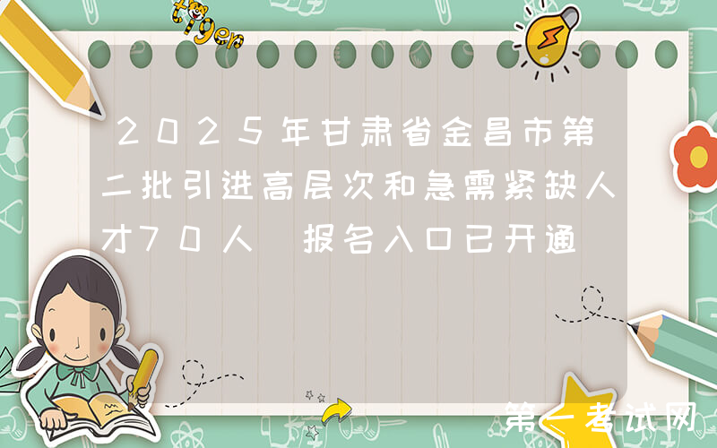 2025年甘肃省金昌市第二批引进高层次和急需紧缺人才70人 报名入口已开通