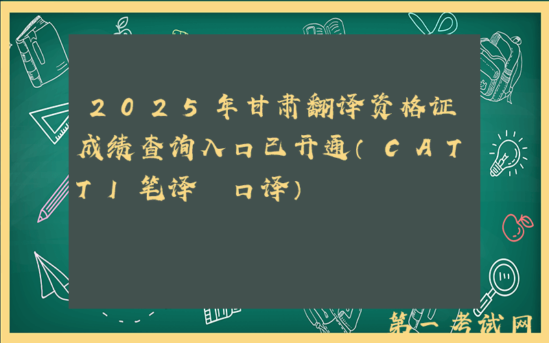 2025年甘肃翻译资格证成绩查询入口已开通（CATTI笔译+口译）