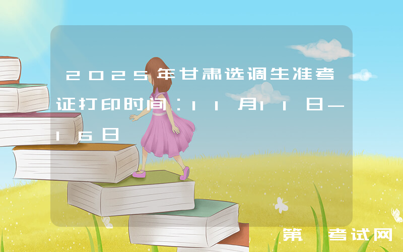 2025年甘肃选调生准考证打印时间：11月11日-16日