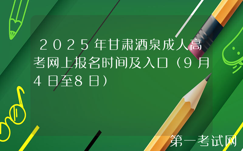 2025年甘肃酒泉成人高考网上报名时间及入口（9月4日至8日）