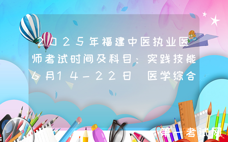 2025年福建中医执业医师考试时间及科目：实践技能6月14-22日 医学综合8月22-23日