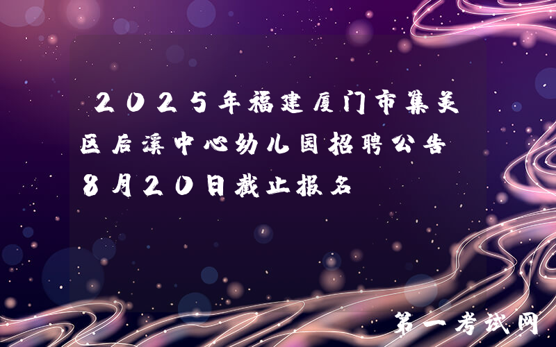 2025年福建厦门市集美区后溪中心幼儿园招聘公告（8月20日截止报名）