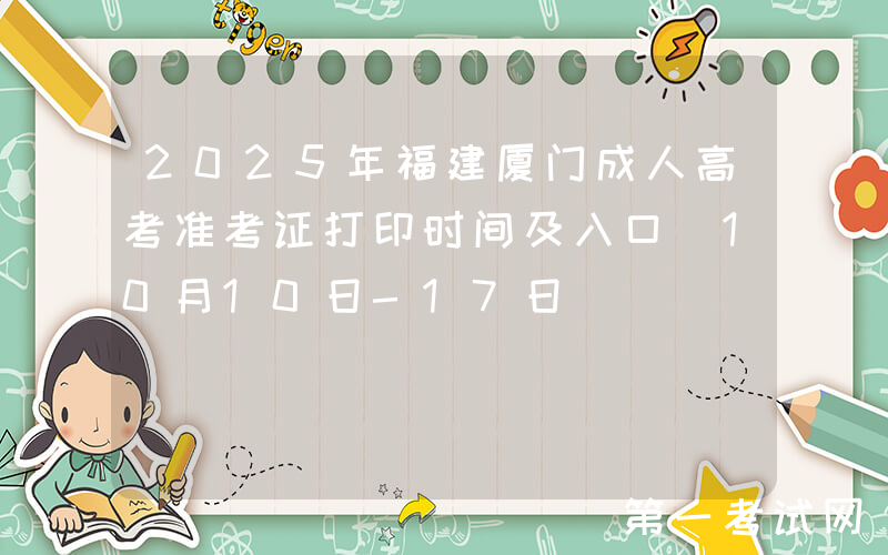 2025年福建厦门成人高考准考证打印时间及入口（10月10日-17日）