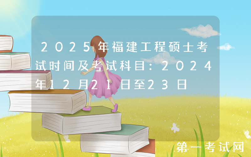 2025年福建工程硕士考试时间及考试科目：2024年12月21日至23日