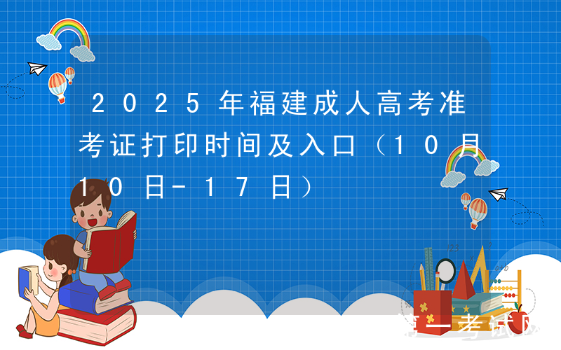 2025年福建成人高考准考证打印时间及入口（10月10日-17日）