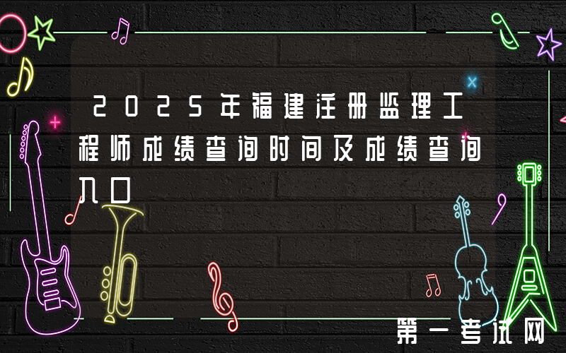 2025年福建注册监理工程师成绩查询时间及成绩查询入口