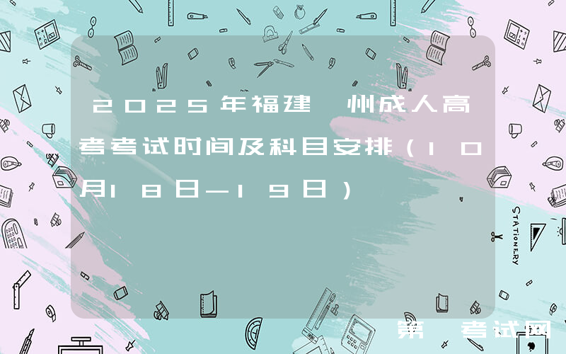 2025年福建漳州成人高考考试时间及科目安排（10月18日-19日）