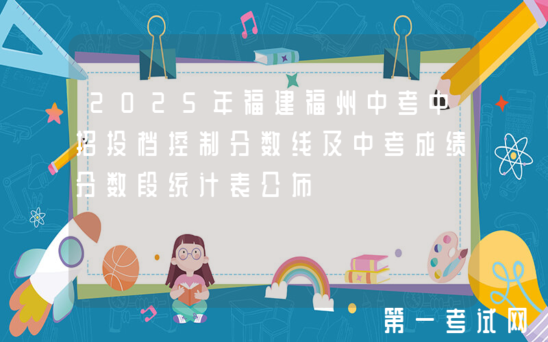 2025年福建福州中考中招投档控制分数线及中考成绩分数段统计表公布