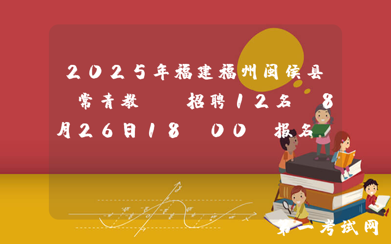 2025年福建福州闽侯县“常青教师”招聘12名 8月26日18:00前报名