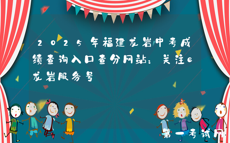 2025年福建龙岩中考成绩查询入口查分网站：关注e龙岩服务号