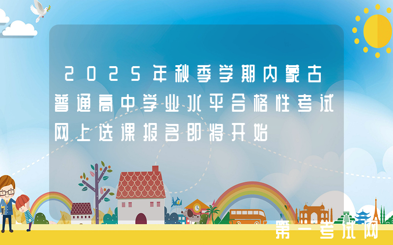 2025年秋季学期内蒙古普通高中学业水平合格性考试网上选课报名即将开始