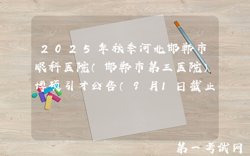 2025年秋季河北邯郸市眼科医院（邯郸市第三医院）博硕引才公告（9月1日截止报名）