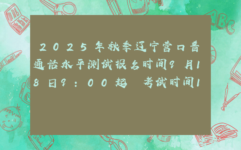 2025年秋季辽宁营口普通话水平测试报名时间9月18日9：00起 考试时间10月18、19日