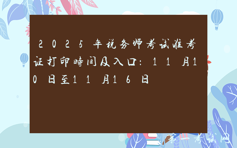 2025年税务师考试准考证打印时间及入口：11月10日至11月16日