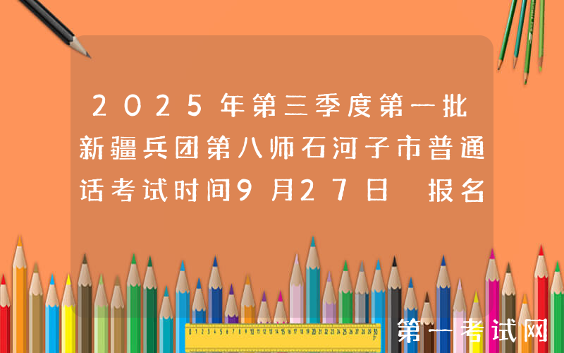 2025年第三季度第一批新疆兵团第八师石河子市普通话考试时间9月27日 报名9月15日起