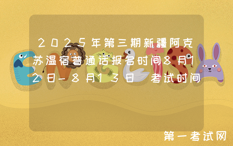 2025年第三期新疆阿克苏温宿普通话报名时间8月12日-8月13日 考试时间8月18日-8月31日
