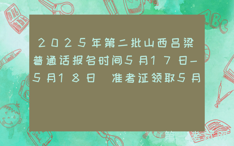 2025年第二批山西吕梁普通话报名时间5月17日-5月18日 准考证领取5月22日-23日
