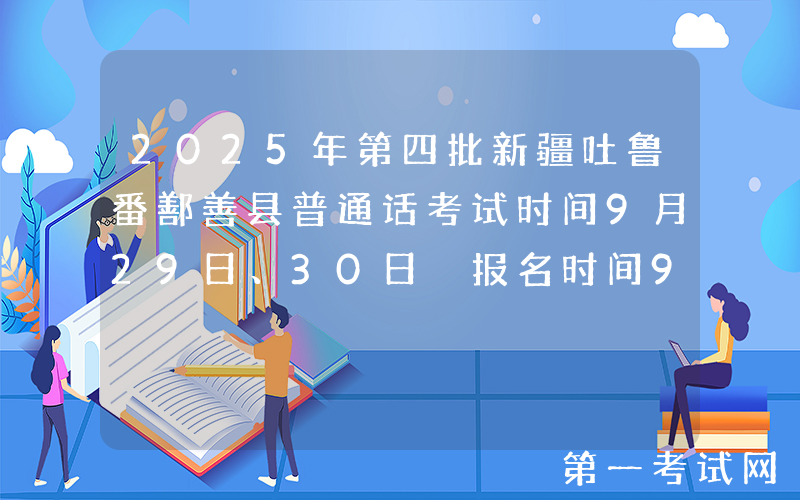 2025年第四批新疆吐鲁番鄯善县普通话考试时间9月29日、30日 报名时间9月18日起