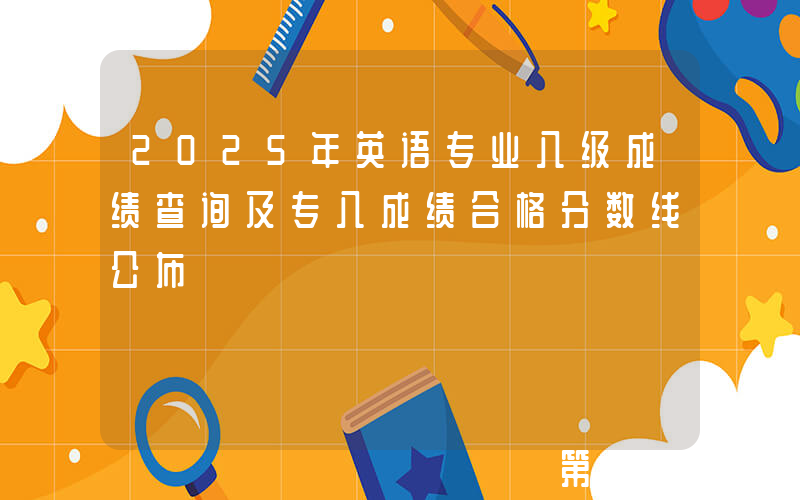 2025年英语专业八级成绩查询及专八成绩合格分数线公布