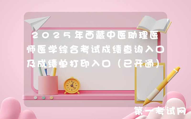 2025年西藏中医助理医师医学综合考试成绩查询入口及成绩单打印入口（已开通）