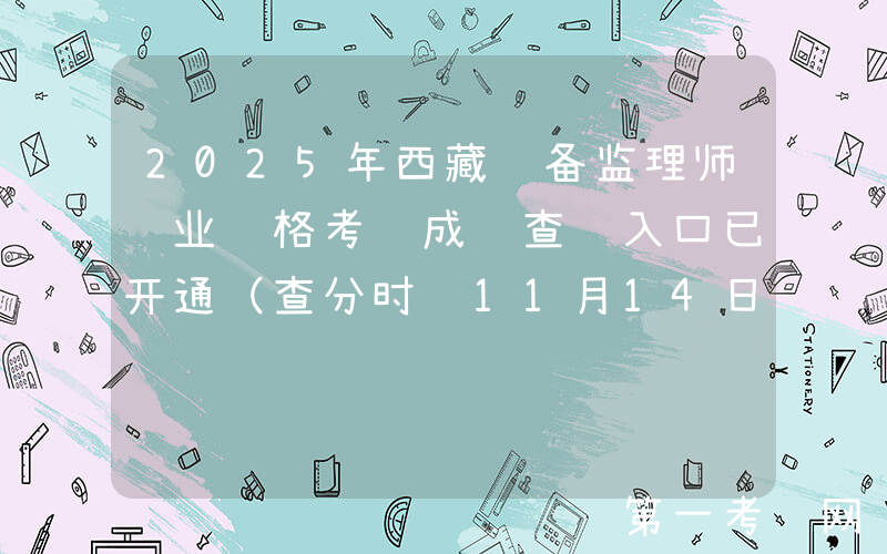 2025年西藏设备监理师职业资格考试成绩查询入口已开通（查分时间11月14日）