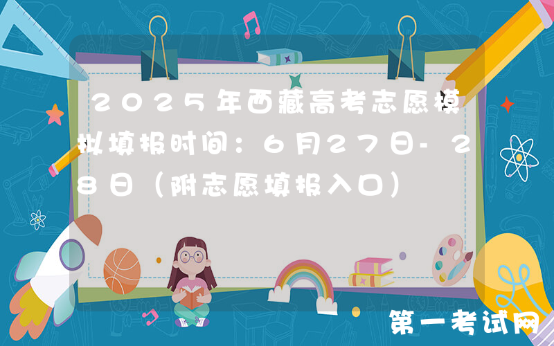 2025年西藏高考志愿模拟填报时间：6月27日-28日（附志愿填报入口）