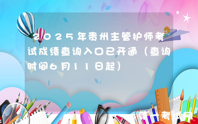 2025年贵州主管护师考试成绩查询入口已开通（查询时间6月11日起）