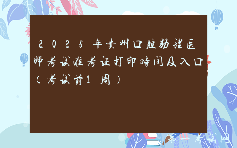 2025年贵州口腔助理医师考试准考证打印时间及入口（考试前1周）