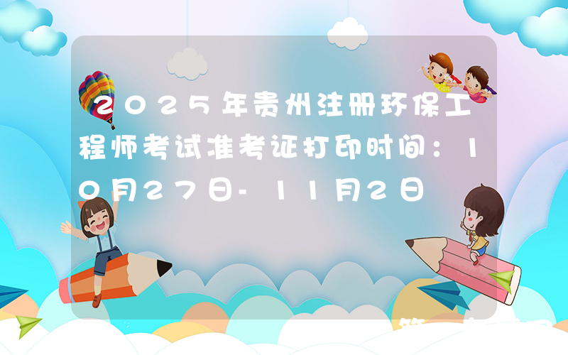 2025年贵州注册环保工程师考试准考证打印时间：10月27日-11月2日