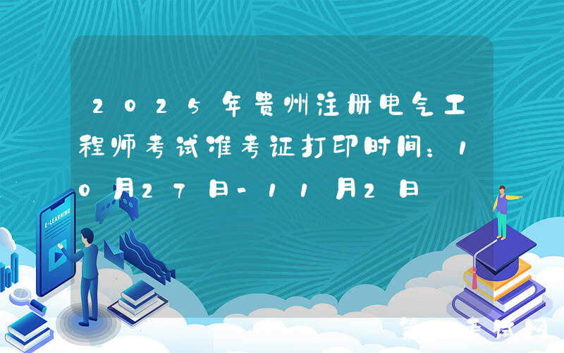2025年贵州注册电气工程师考试准考证打印时间：10月27日-11月2日