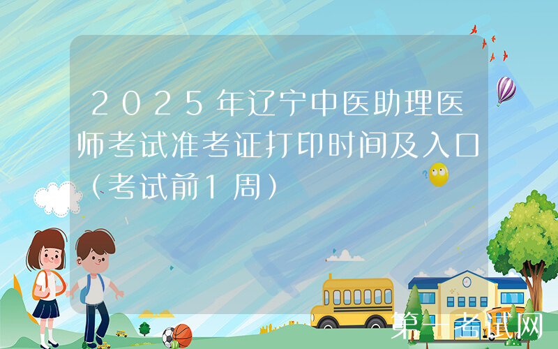 2025年辽宁中医助理医师考试准考证打印时间及入口（考试前1周）